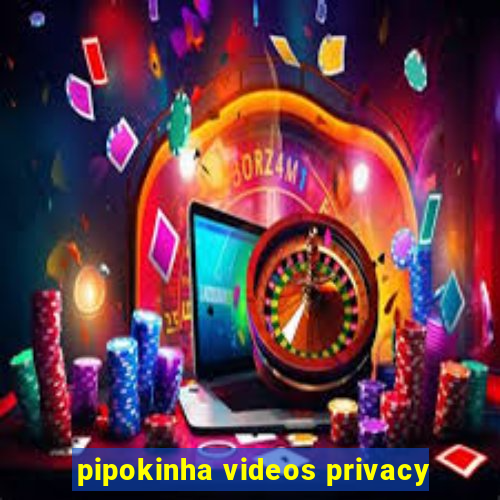 pipokinha videos privacy